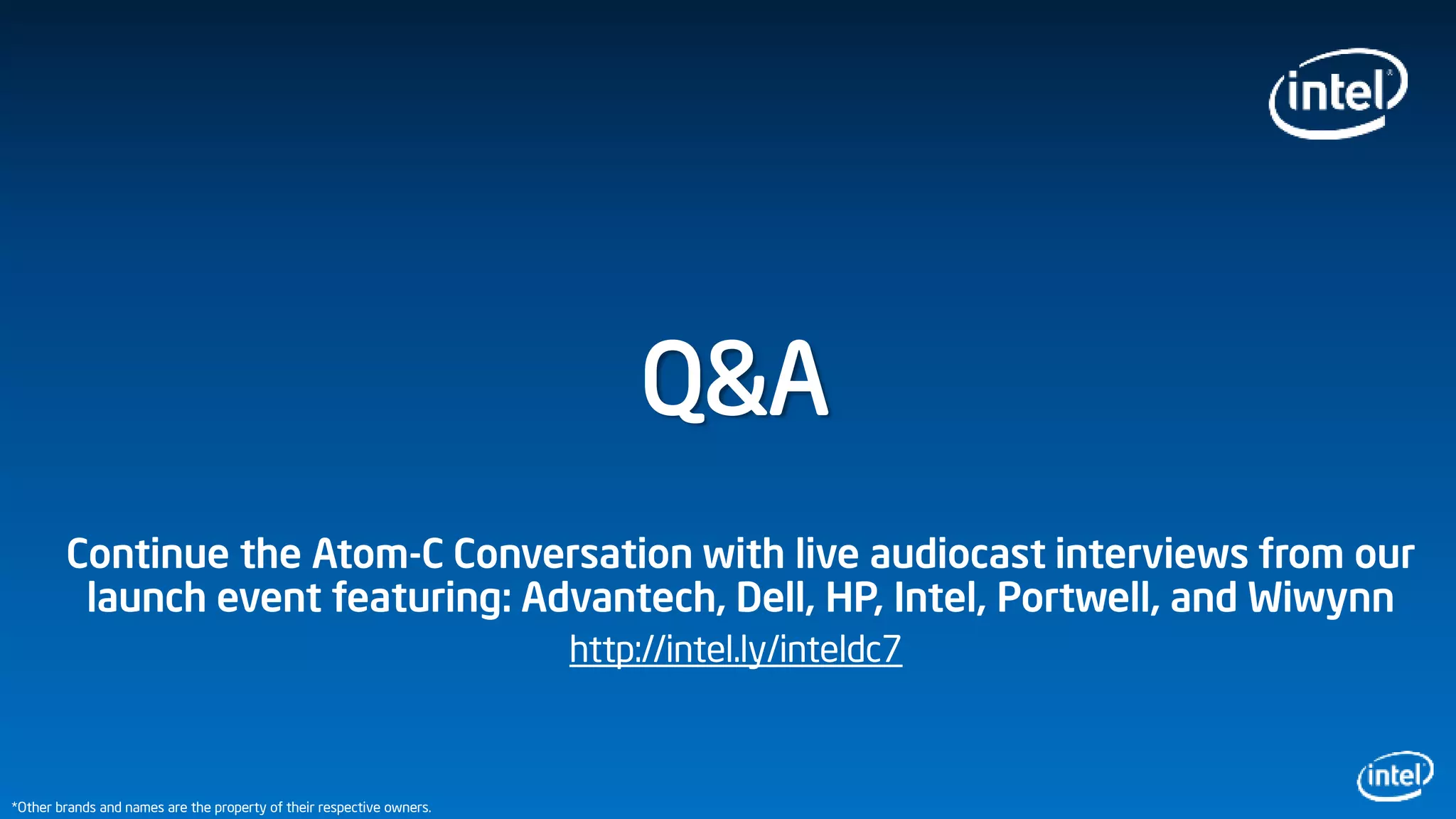 Q&A
Continue the Atom-C Conversation with live audiocast interviews from our
launch event featuring: Advantech, Dell, HP, Intel, Portwell, and Wiwynn
http://intel.ly/inteldc7
*Other brands and names are the property of their respective owners.
 