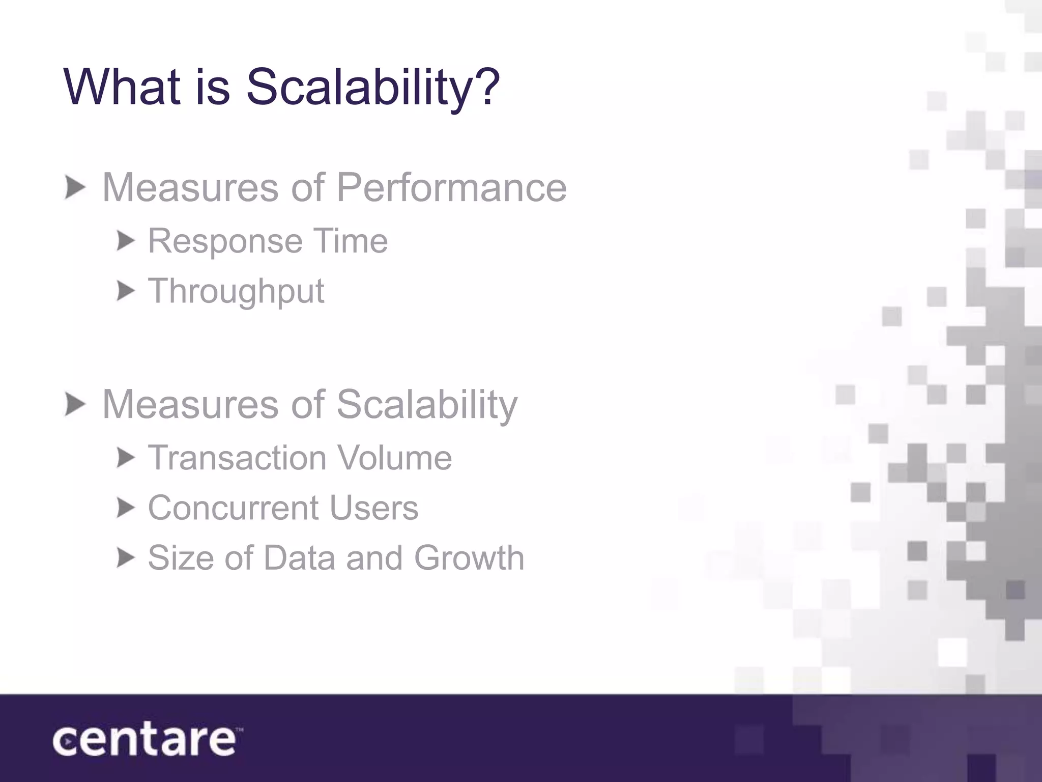 What is Scalability?
 Measures of Performance
   Response Time
   Throughput


 Measures of Scalability
   Transaction Volume
   Concurrent Users
   Size of Data and Growth
 