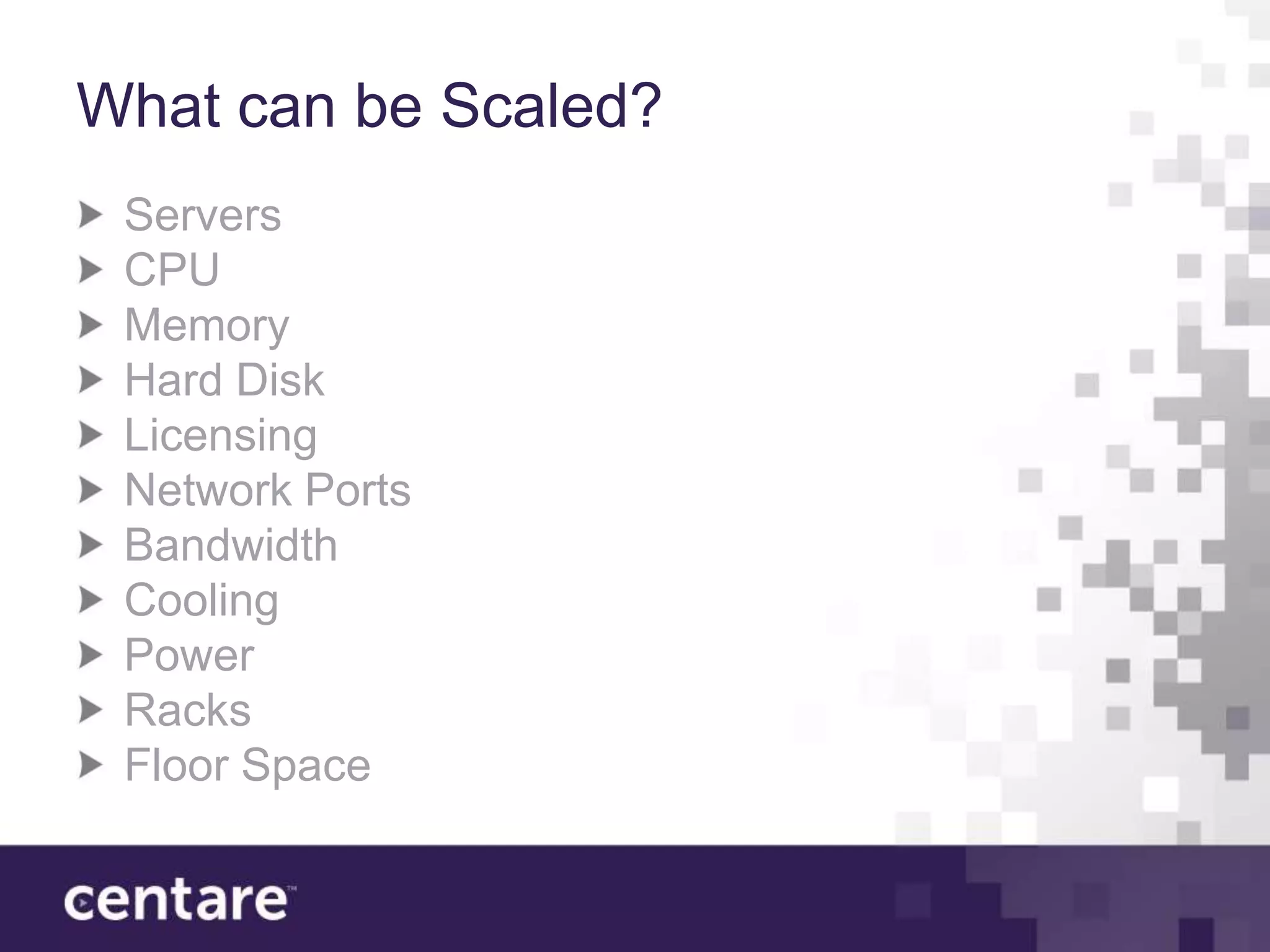 What can be Scaled?
 Servers
 CPU
 Memory
 Hard Disk
 Licensing
 Network Ports
 Bandwidth
 Cooling
 Power
 Racks
 Floor Space
 
