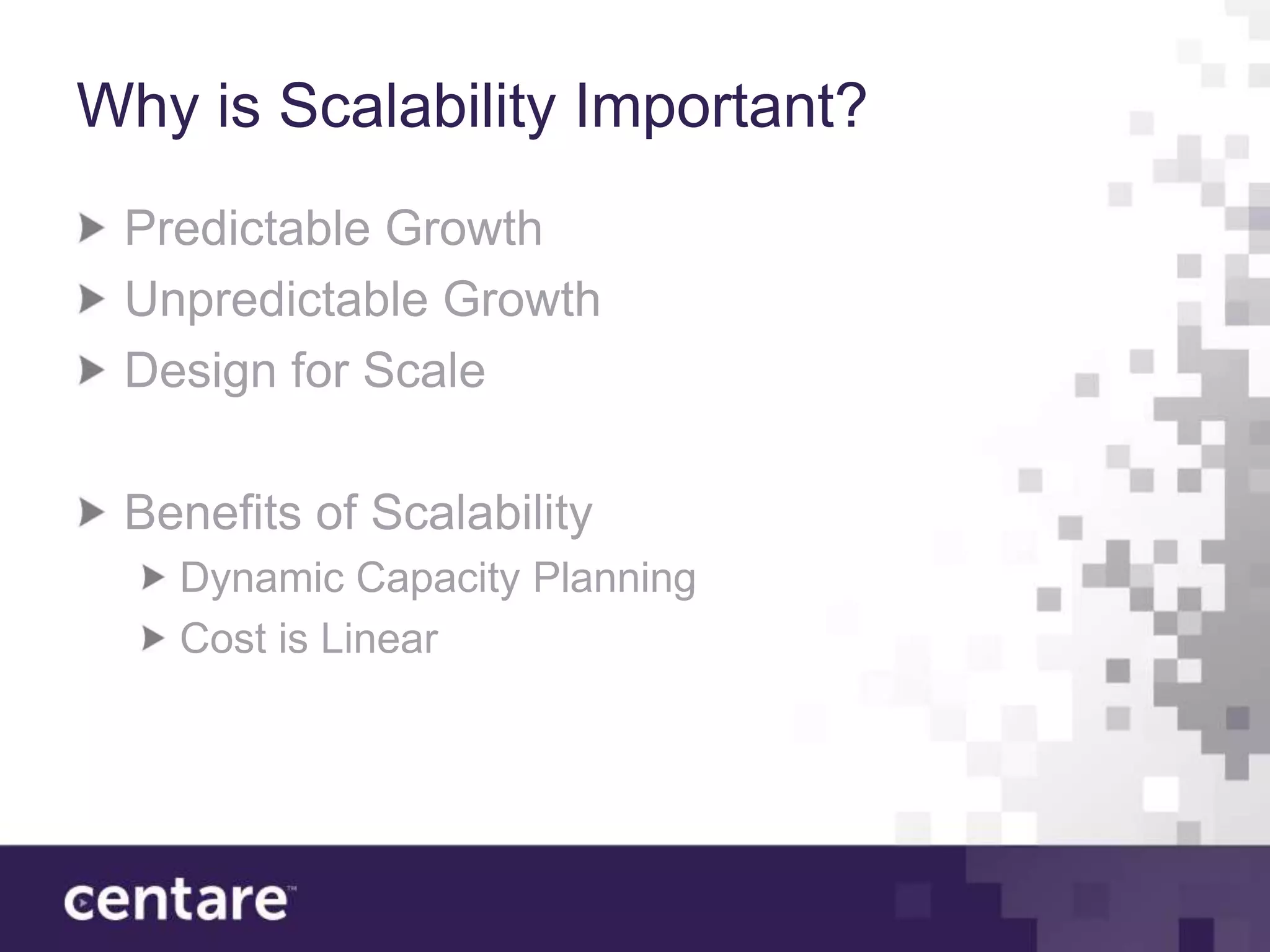 Why is Scalability Important?
 Predictable Growth
 Unpredictable Growth
 Design for Scale

 Benefits of Scalability
   Dynamic Capacity Planning
   Cost is Linear
 