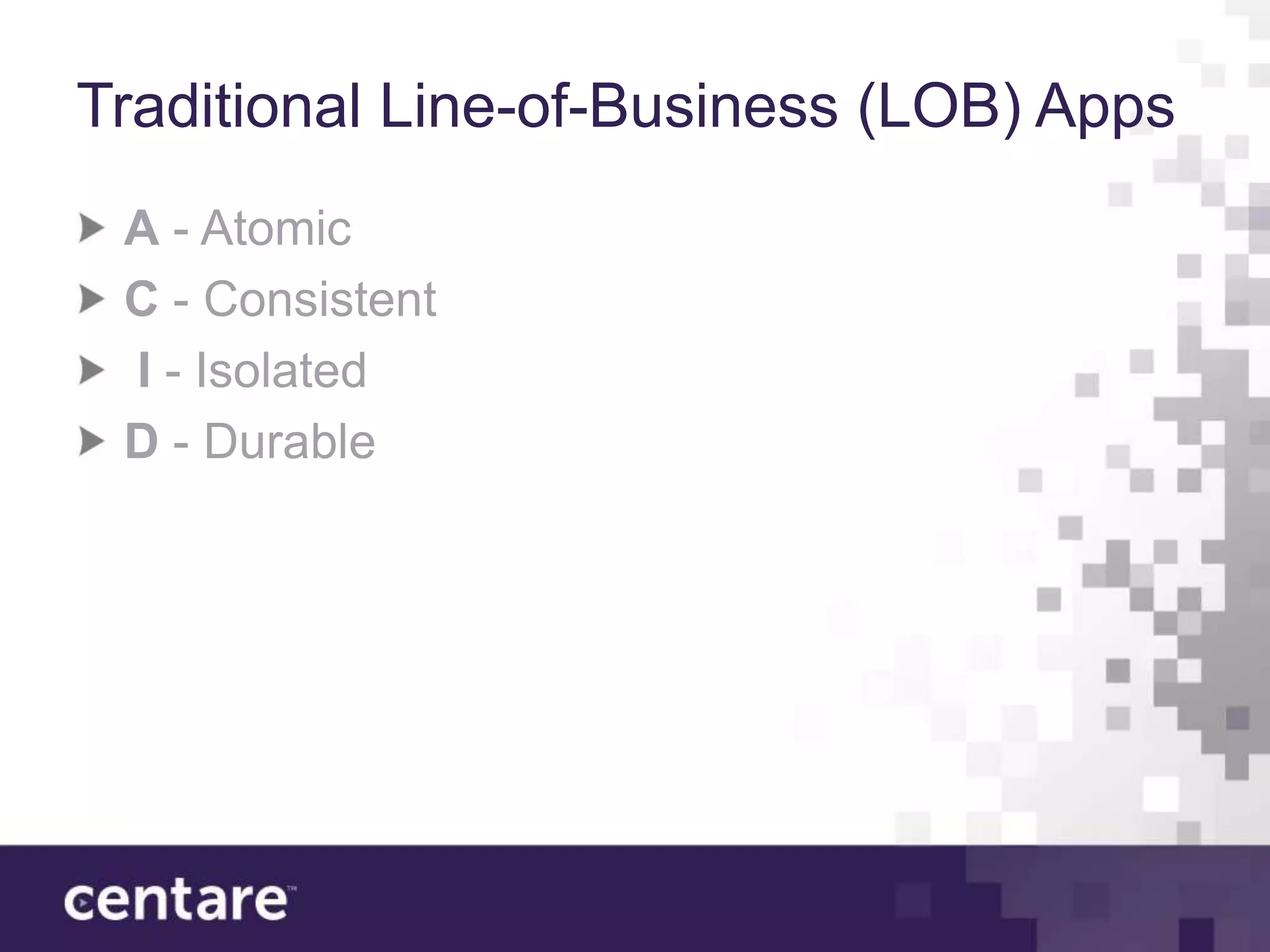 Traditional Line-of-Business (LOB) Apps
 A - Atomic
 C - Consistent
 I - Isolated
 D - Durable
 
