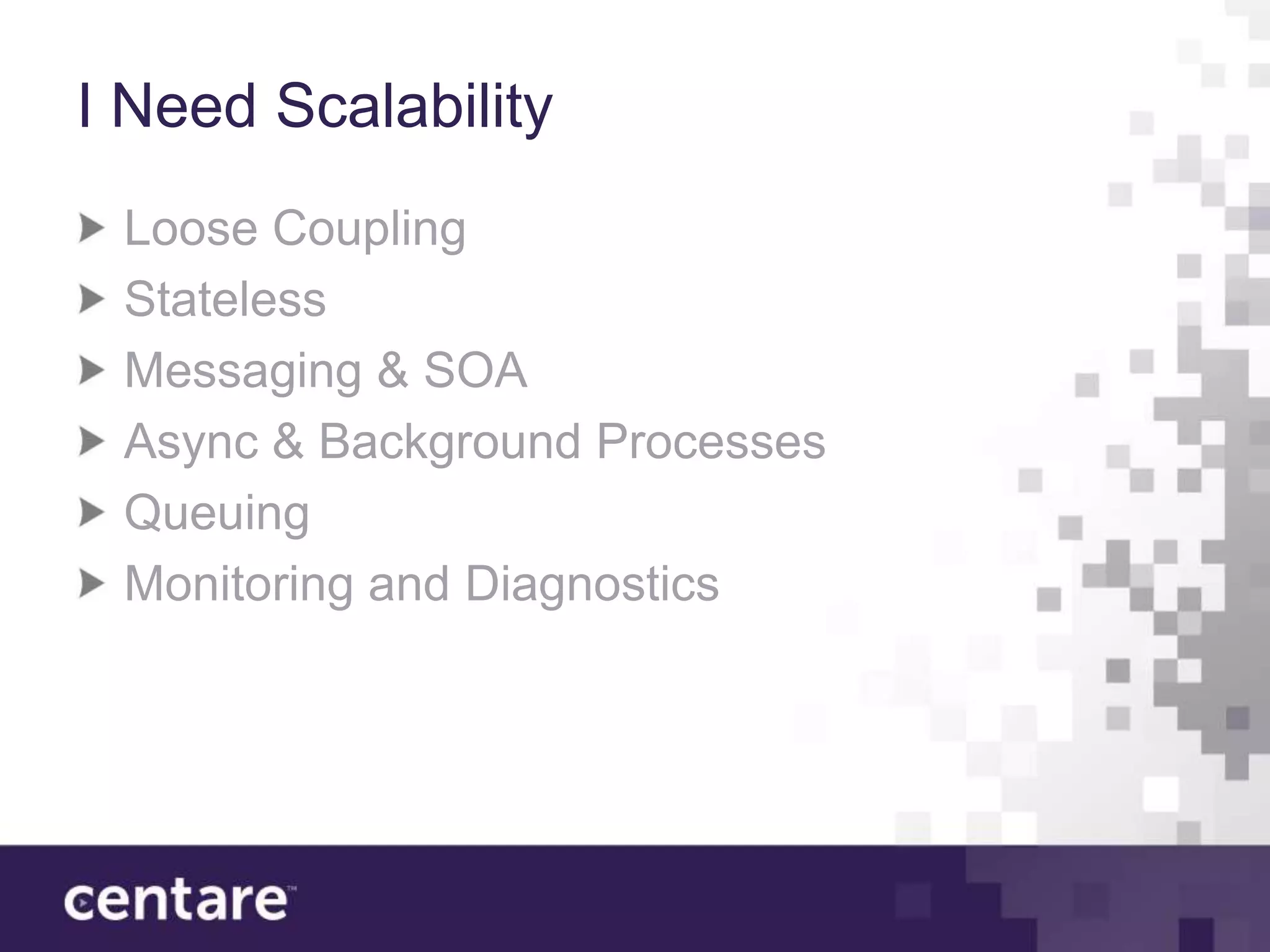 I Need Scalability
 Loose Coupling
 Stateless
 Messaging & SOA
 Async & Background Processes
 Queuing
 Monitoring and Diagnostics
 