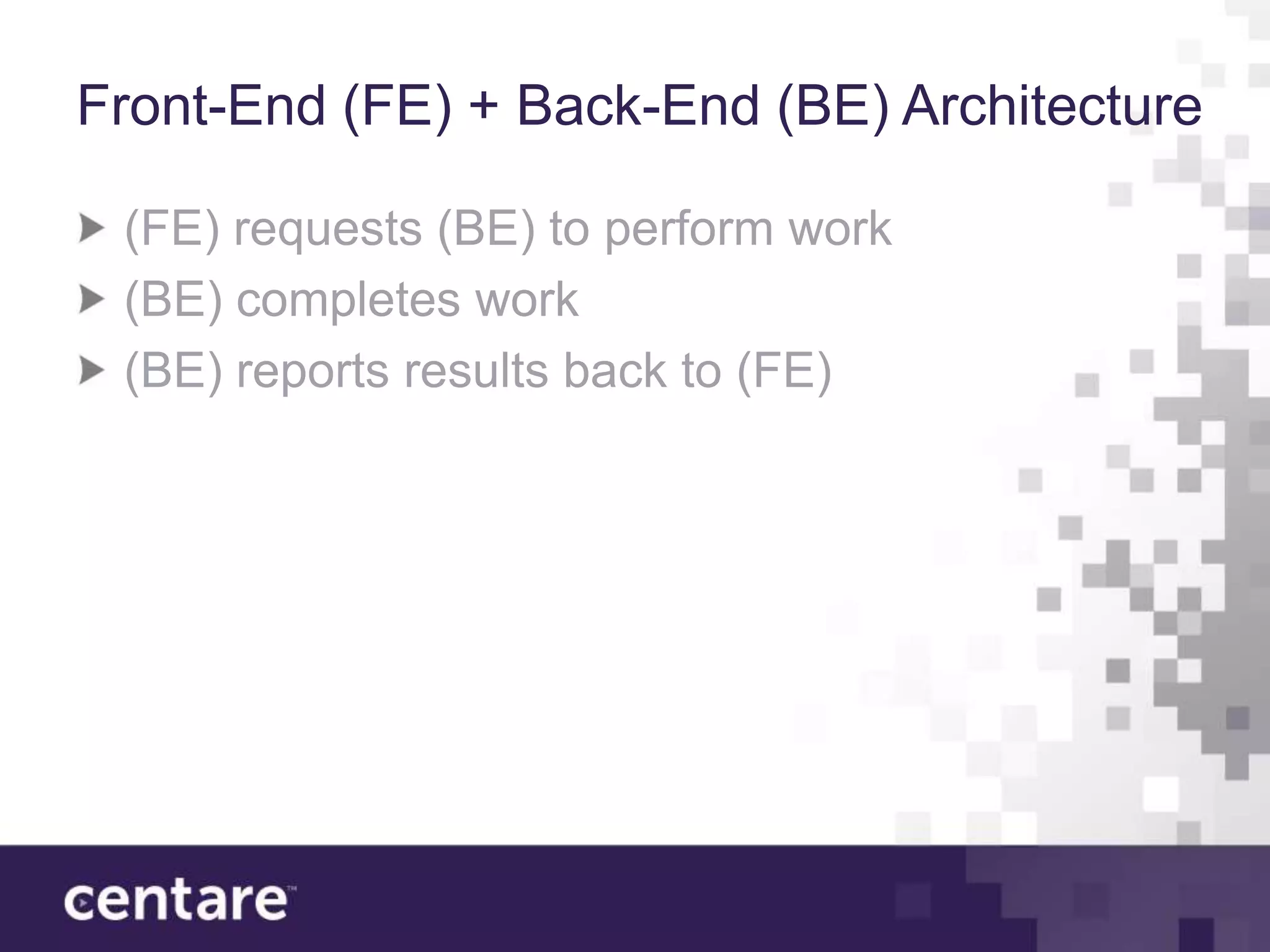 Front-End (FE) + Back-End (BE) Architecture

 (FE) requests (BE) to perform work
 (BE) completes work
 (BE) reports results back to (FE)
 