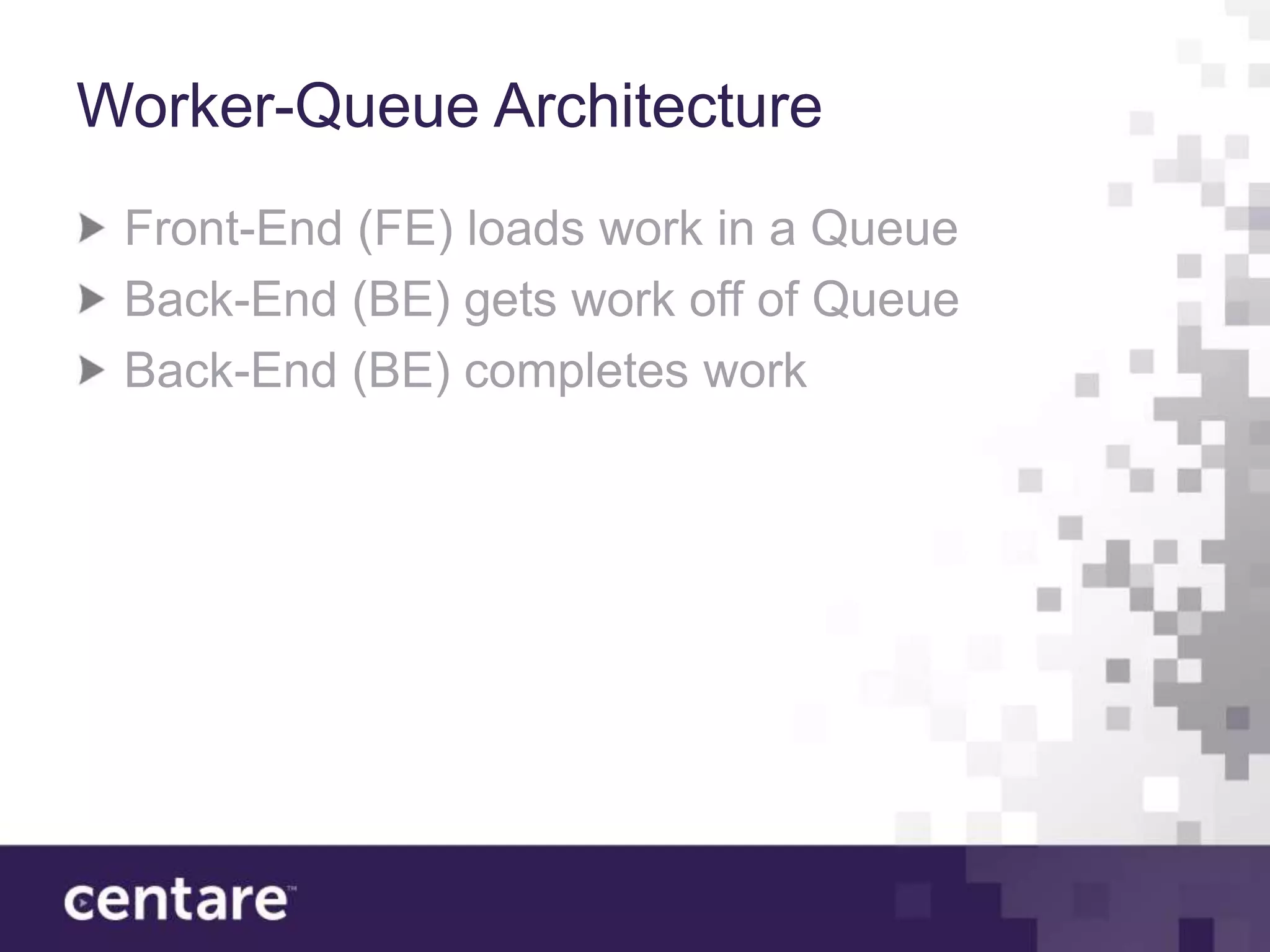 Worker-Queue Architecture
 Front-End (FE) loads work in a Queue
 Back-End (BE) gets work off of Queue
 Back-End (BE) completes work
 