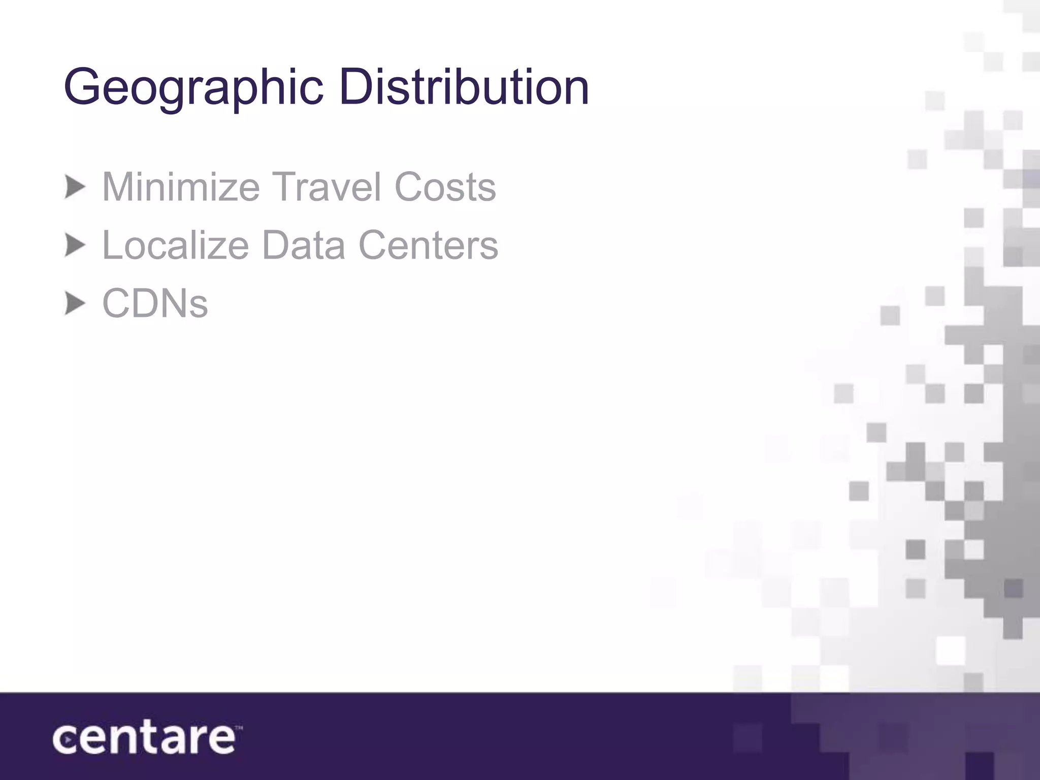 Geographic Distribution
 Minimize Travel Costs
 Localize Data Centers
 CDNs
 
