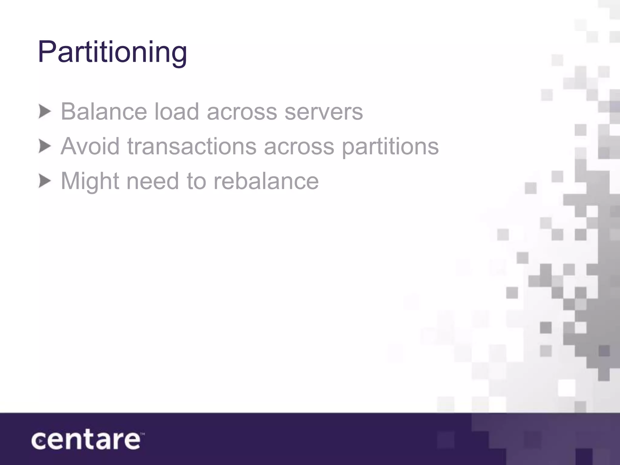 Partitioning
 Balance load across servers
 Avoid transactions across partitions
 Might need to rebalance
 