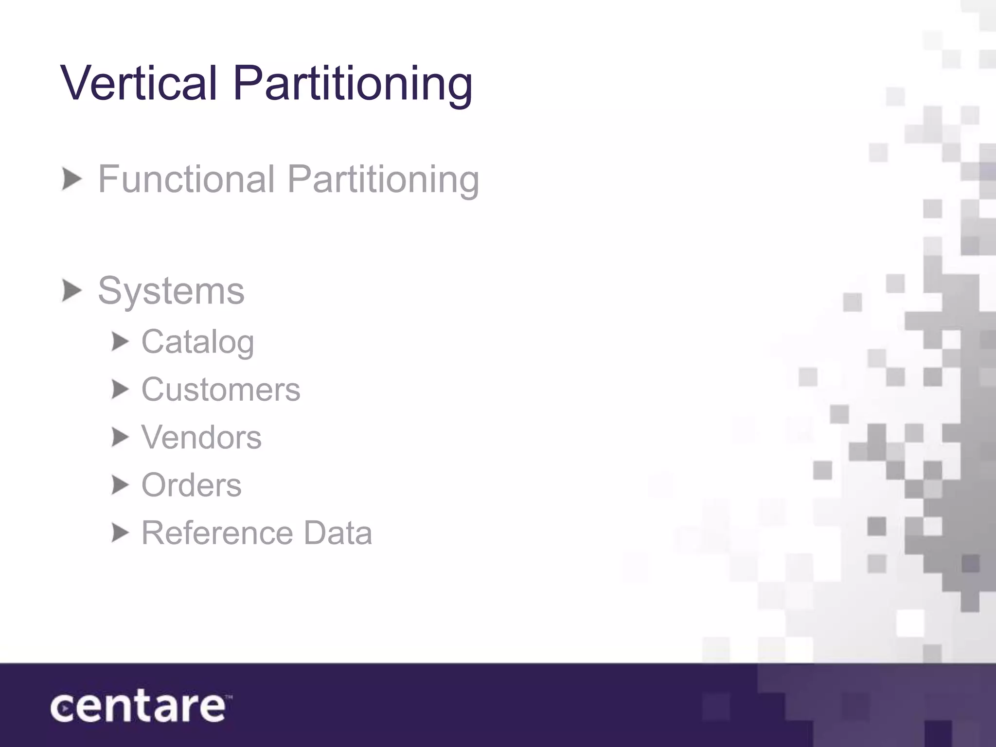 Vertical Partitioning
 Functional Partitioning

 Systems
    Catalog
    Customers
    Vendors
    Orders
    Reference Data
 