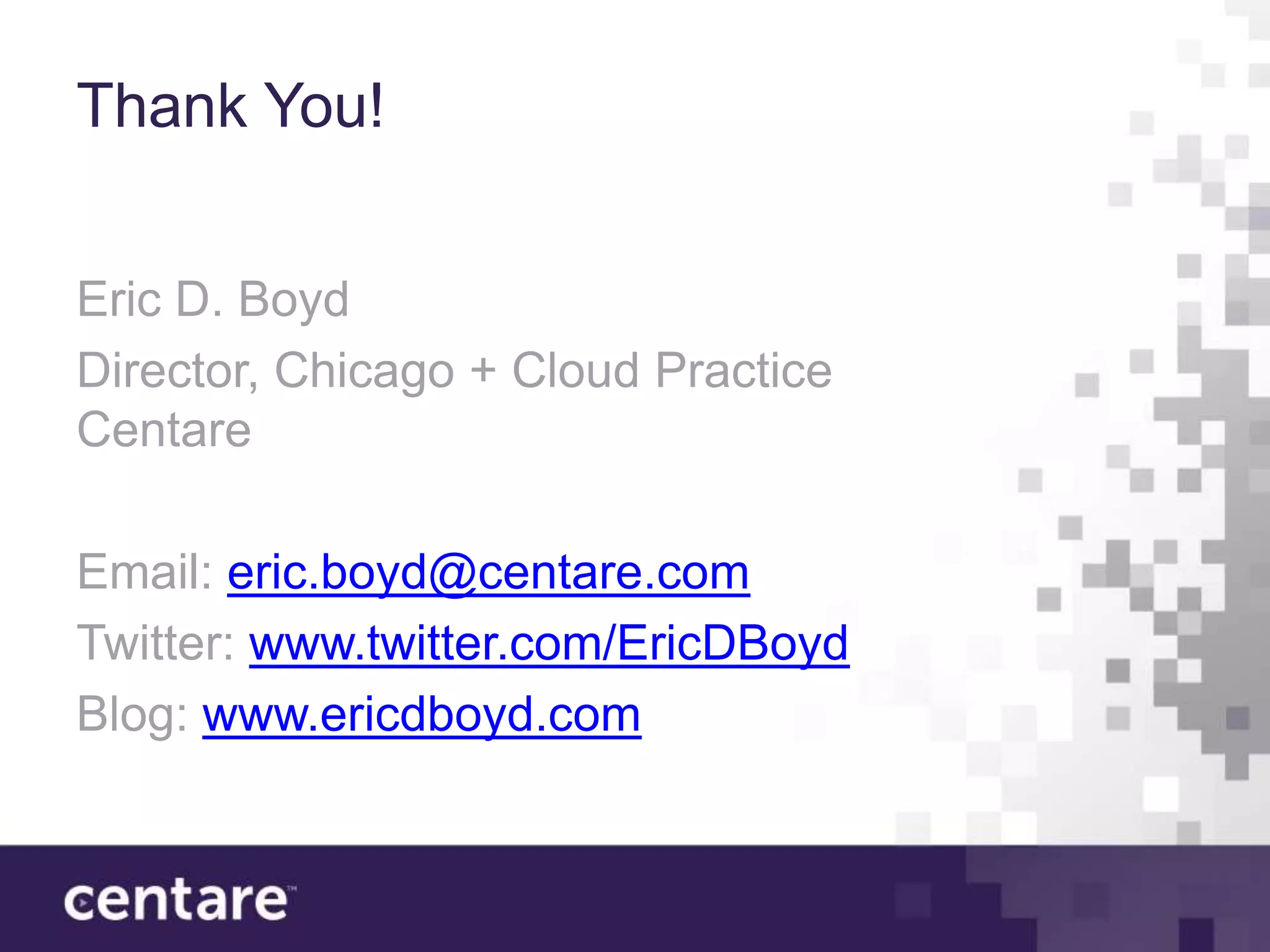Thank You!


Eric D. Boyd
Director, Chicago + Cloud Practice
Centare

Email: eric.boyd@centare.com
Twitter: www.twitter.com/EricDBoyd
Blog: www.ericdboyd.com
 