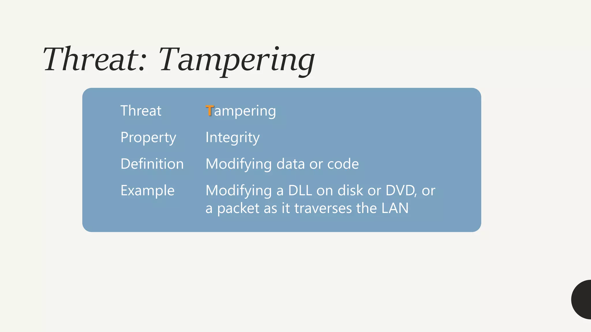 Threat: Tampering
Threat Tampering
Property Integrity
Definition Modifying data or code
Example Modifying a DLL on disk or DVD, or
a packet as it traverses the LAN
 