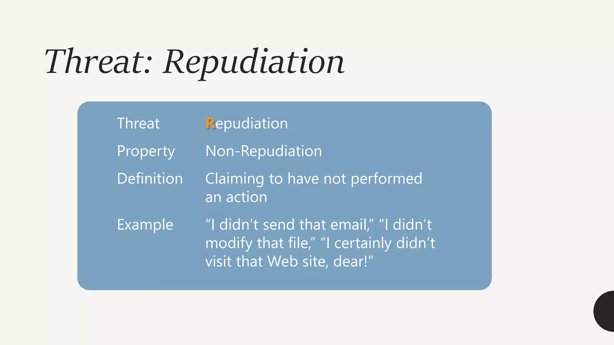 Threat: Repudiation
Threat Repudiation
Property Non-Repudiation
Definition Claiming to have not performed
an action
Example “I didn’t send that email,” “I didn’t
modify that file,” “I certainly didn’t
visit that Web site, dear!”
 