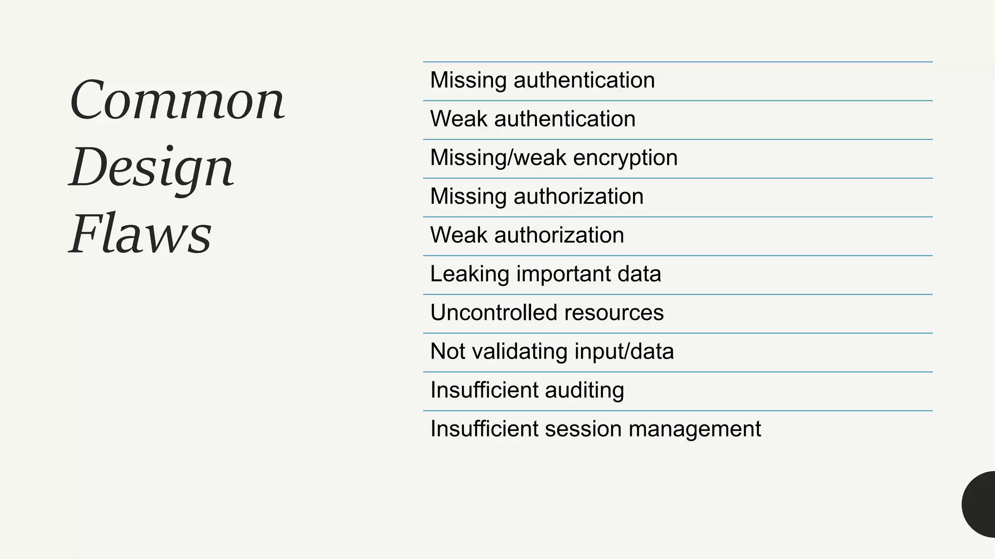 Common
Design
Flaws
Missing authentication
Weak authentication
Missing/weak encryption
Missing authorization
Weak authorization
Leaking important data
Uncontrolled resources
Not validating input/data
Insufficient auditing
Insufficient session management
 