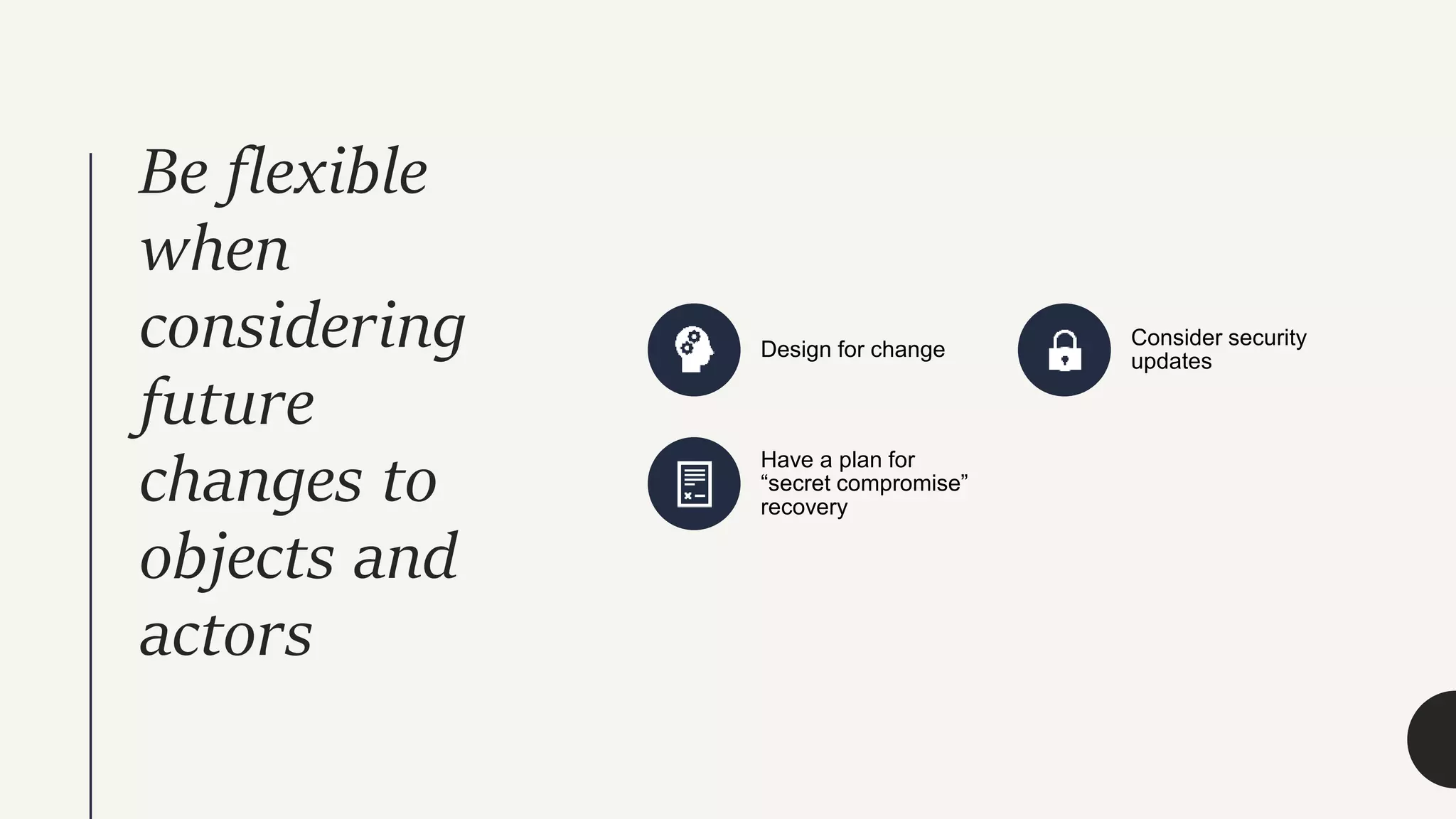 Be flexible
when
considering
future
changes to
objects and
actors
Design for change
Consider security
updates
Have a plan for
“secret compromise”
recovery
 
