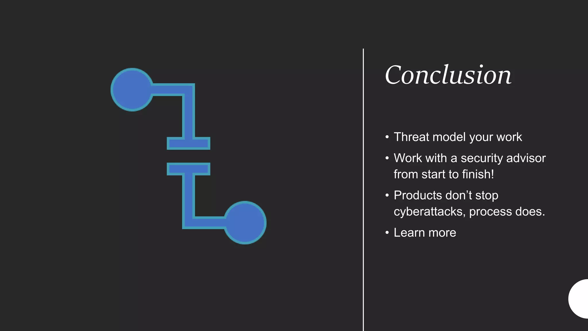 Conclusion
• Threat model your work
• Work with a security advisor
from start to finish!
• Products don’t stop
cyberattacks, process does.
• Learn more
 