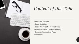 Content of this Talk
• About the Speaker
• Basic Definitions
• Basic Principles for Secure Design
• What is application threat modelling ?
• Common Architectural Flaws
• Questions
 