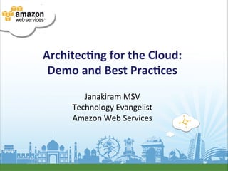 Architec(ng	
  for	
  the	
  Cloud:	
  
 Demo	
  and	
  Best	
  Prac(ces	
  
                     	
  
           Janakiram	
  MSV	
  
        Technology	
  Evangelist	
  
        Amazon	
  Web	
  Services	
  
 