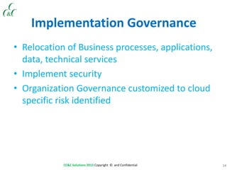 34CC&C Solutions 2013 Copyright © and Confidential
Implementation Governance
• Relocation of Business processes, applications,
data, technical services
• Implement security
• Organization Governance customized to cloud
specific risk identified
 
