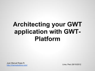 Architecting your GWT
       application with GWT-
              Platform


Juan Manuel Rojas R.
http://rhemsolutions.com/   Lima, Perú 26/10/2012
 