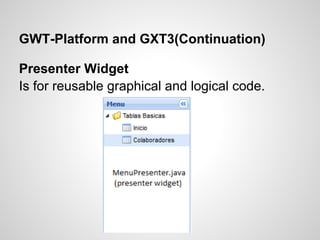 GWT-Platform and GXT3(Continuation)

Presenter Widget
Is for reusable graphical and logical code.
 