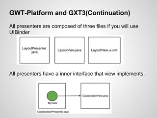 GWT-Platform and GXT3(Continuation)
All presenters are composed of three files if you will use
UIBinder




All presenters have a inner interface that view implements.
 
