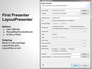 First Presenter
LayoutPresenter
Options
 ● Use UiBinder
 ● RevealRootContentEvent
 ● Is Not a Place


Ordering
Move to view package
LayoutView.java
LayoutView.ui.xml
 