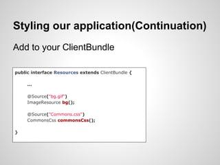 Styling our application(Continuation)
Add to your ClientBundle

public interface Resources extends ClientBundle {

     ...

     @Source("bg.gif")
     ImageResource bg();

     @Source("Commons.css")
     CommonsCss commonsCss();

}
 