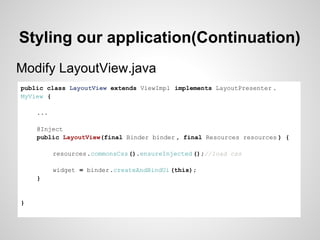 Styling our application(Continuation)
Modify LayoutView.java
public class LayoutView extends ViewImpl implements LayoutPresenter .
MyView {

    ...

    @Inject
    public LayoutView(final Binder binder , final Resources resources ) {

          resources.commonsCss ().ensureInjected ();//load css

          widget = binder.createAndBindUi (this);
    }


}
 