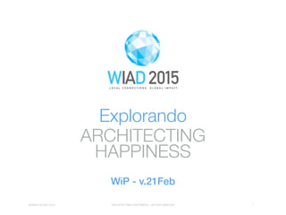 WORLD IA DAY 2015 ARCHITECTING HAPPINESS - AN EXPLORATION 1
ARCHITECTING
HAPPINESS
Explorando
WORLD IA DAY 2015 ARCHITECTING HAPPINESS - AN EXPLORATION
WiP - v.21Feb
 