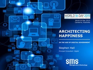 ARCHITECTING
HAPPINESS
IN THE AGE OF DIGITAL GOVERNMENT
Stephen Hall
Principal Consultant- Digital
World IA Day 2015
Canberra, Australia
 