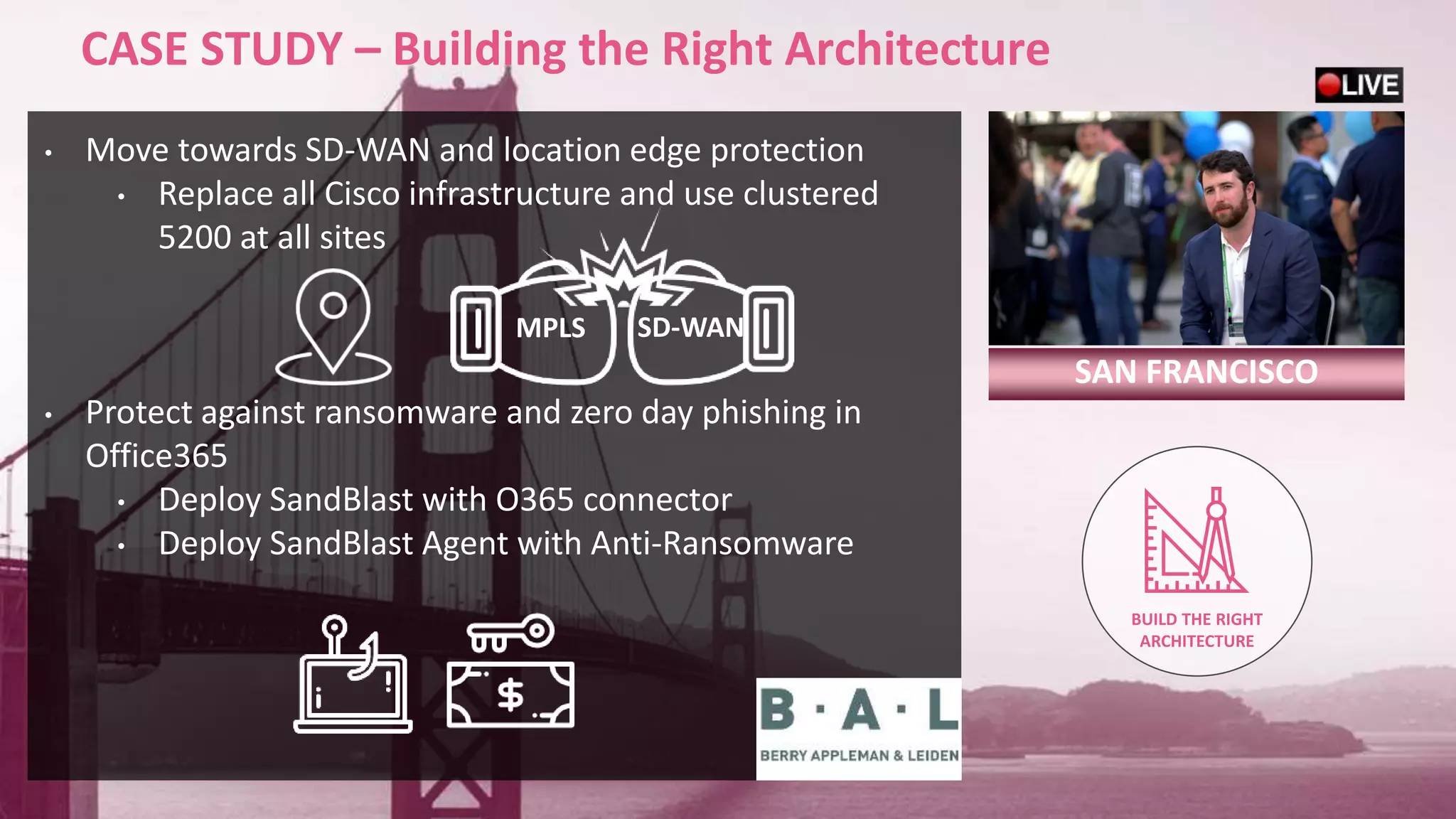 19©2018 Check Point Software Technologies Ltd.
CASE STUDY – Building the Right Architecture
SAN FRANCISCO
• Move towards SD-WAN and location edge protection
• Replace all Cisco infrastructure and use clustered
5200 at all sites
• Protect against ransomware and zero day phishing in
Office365
• Deploy SandBlast with O365 connector
• Deploy SandBlast Agent with Anti-Ransomware
BUILD THE RIGHT
ARCHITECTURE
MPLS SD-WAN
 
