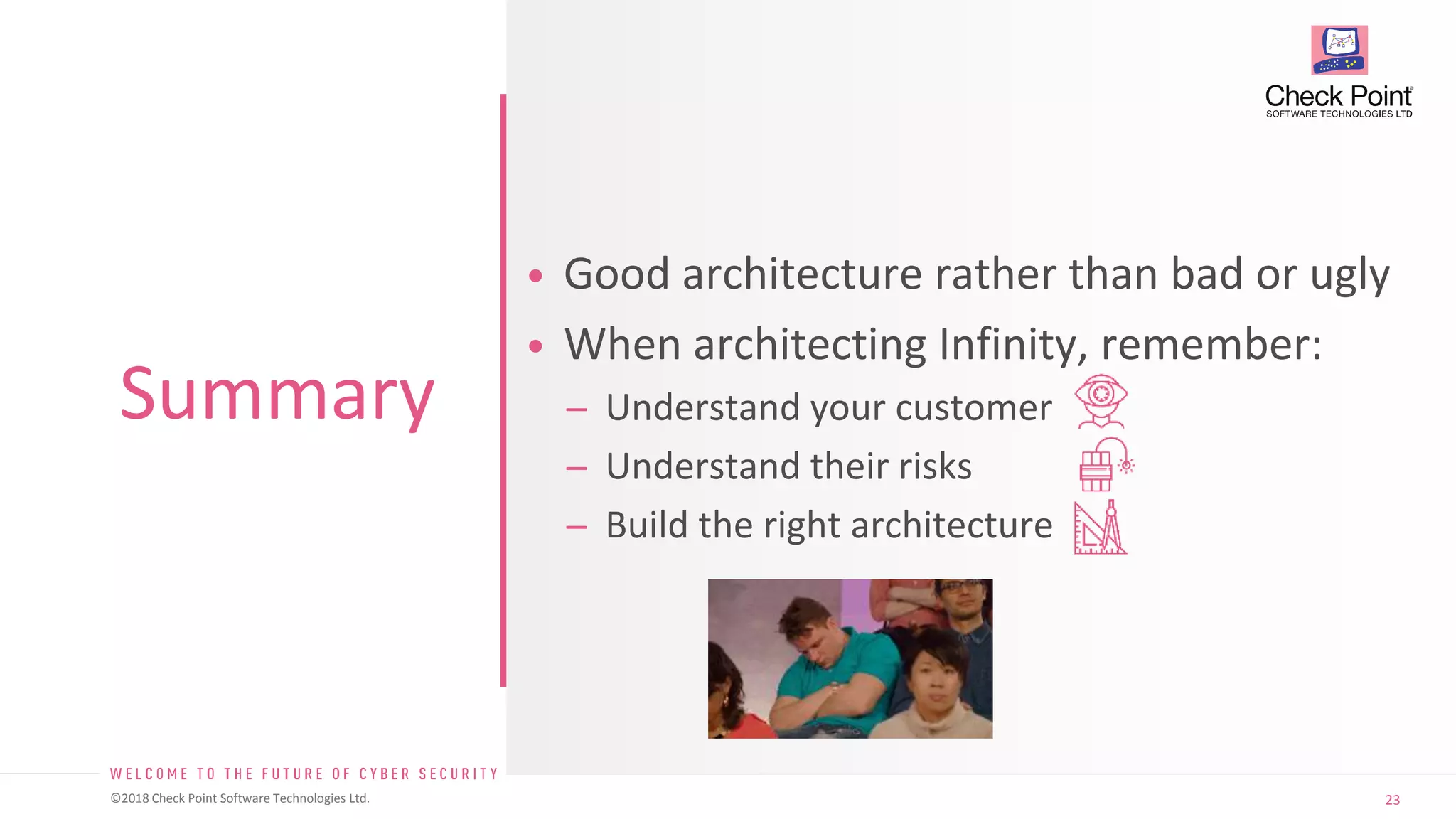 23©2018 Check Point Software Technologies Ltd.
• Good architecture rather than bad or ugly
• When architecting Infinity, remember:
̶ Understand your customer
̶ Understand their risks
̶ Build the right architecture
Summary
 