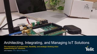 1© 2017 Telit. All rights reserved.
Architecting, Integrating, and Managing IoT Solutions
The importance of partnerships, flexibility, and strategic thinking when
implementing IoT solutions.
John Keever, CTO, Telit IoT Platforms
 
