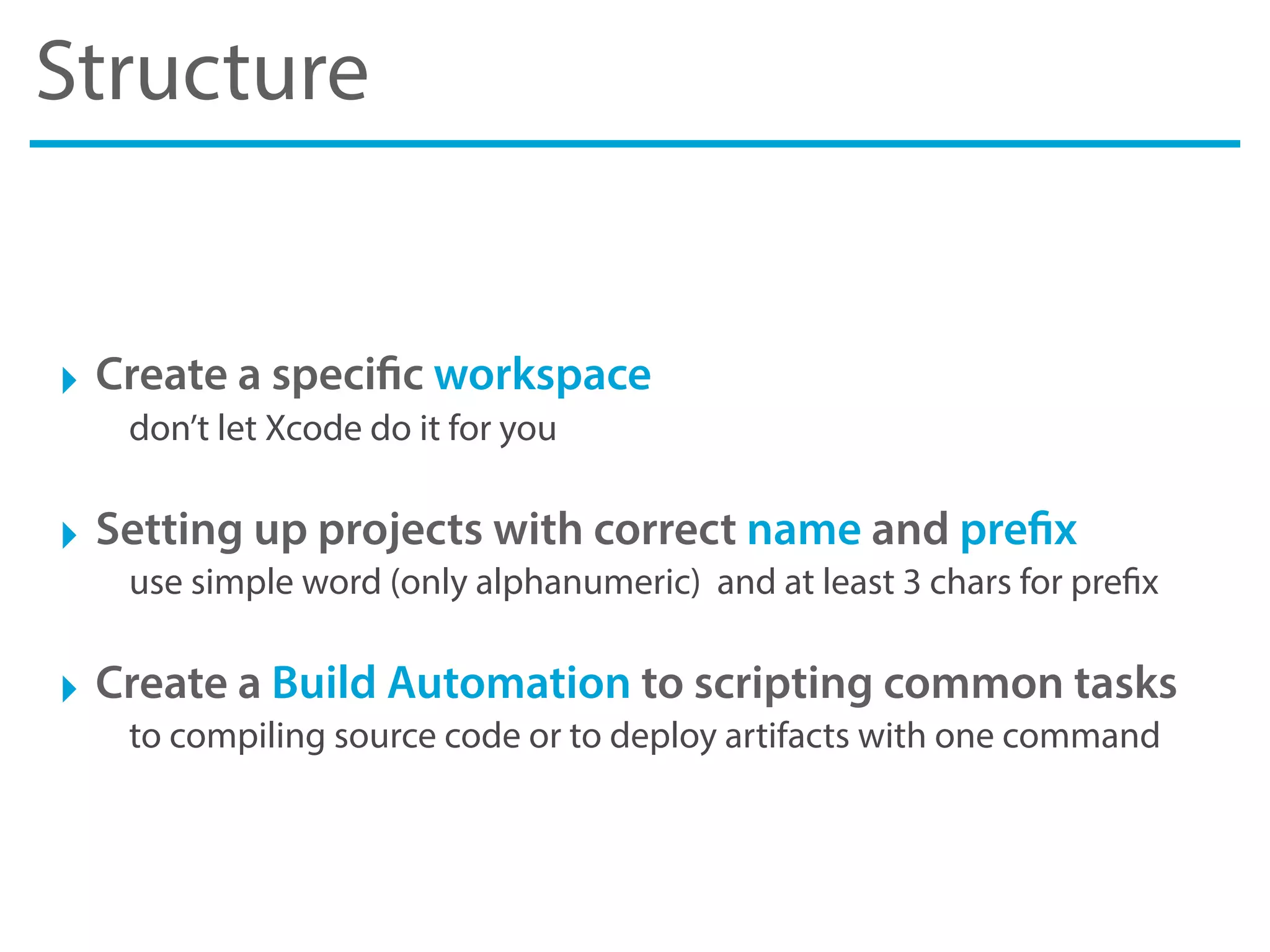 Structure
‣ Create a specific workspace
don’t let Xcode do it for you
‣ Setting up projects with correct name and prefix
use simple word (only alphanumeric) and at least 3 chars for prefix
‣ Create a Build Automation to scripting common tasks
to compiling source code or to deploy artifacts with one command
 