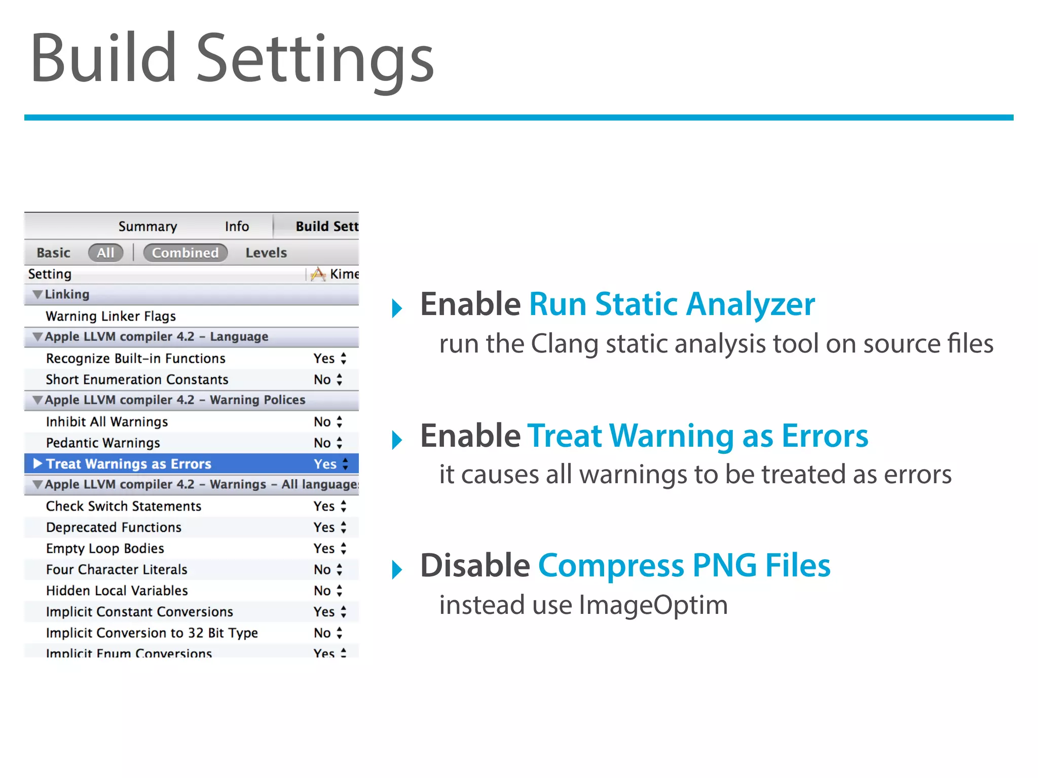 Build Settings
‣ Enable Run Static Analyzer
run the Clang static analysis tool on source files
‣ Enable Treat Warning as Errors
it causes all warnings to be treated as errors
‣ Disable Compress PNG Files
instead use ImageOptim
 