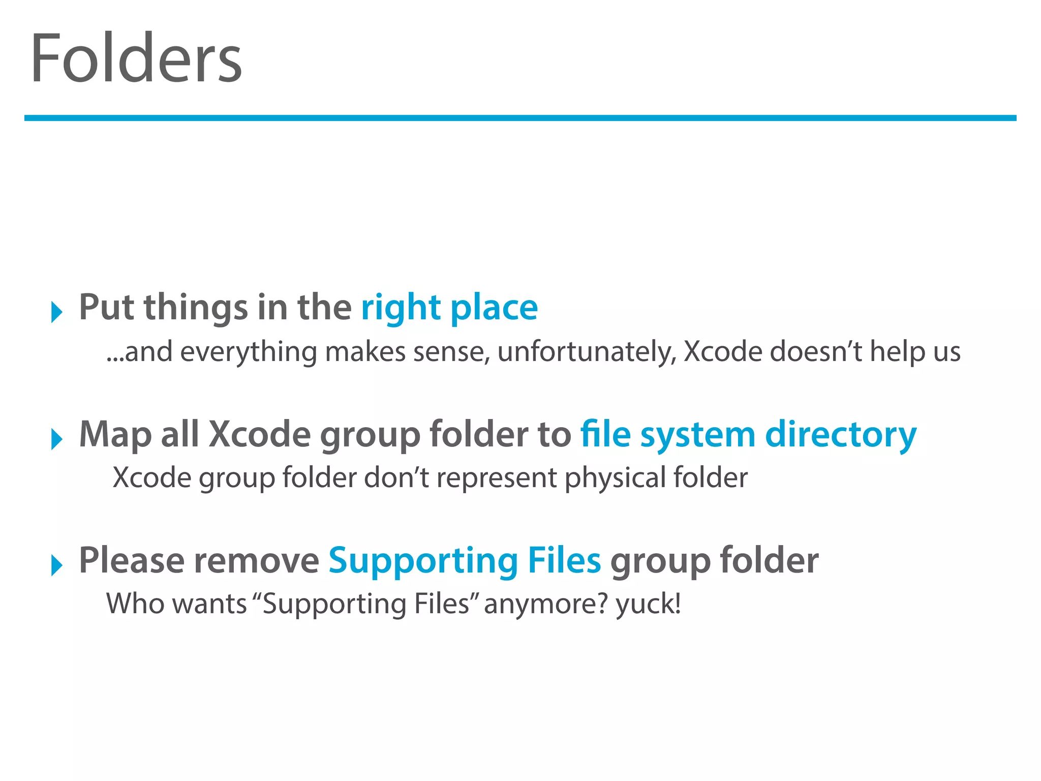 Folders
‣ Put things in the right place
...and everything makes sense, unfortunately, Xcode doesn’t help us
‣ Map all Xcode group folder to file system directory
Xcode group folder don’t represent physical folder
‣ Please remove Supporting Files group folder
Who wants“Supporting Files”anymore? yuck!
 
