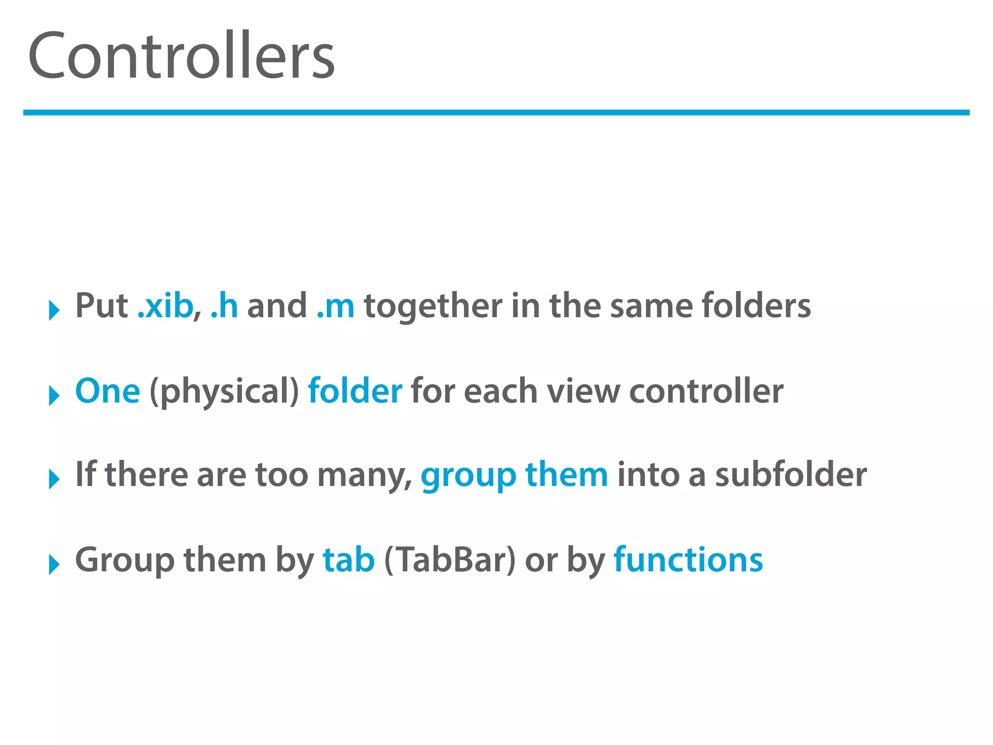 Controllers
‣ Put .xib, .h and .m together in the same folders
‣ One (physical) folder for each view controller
‣ If there are too many, group them into a subfolder
‣ Group them by tab (TabBar) or by functions
 