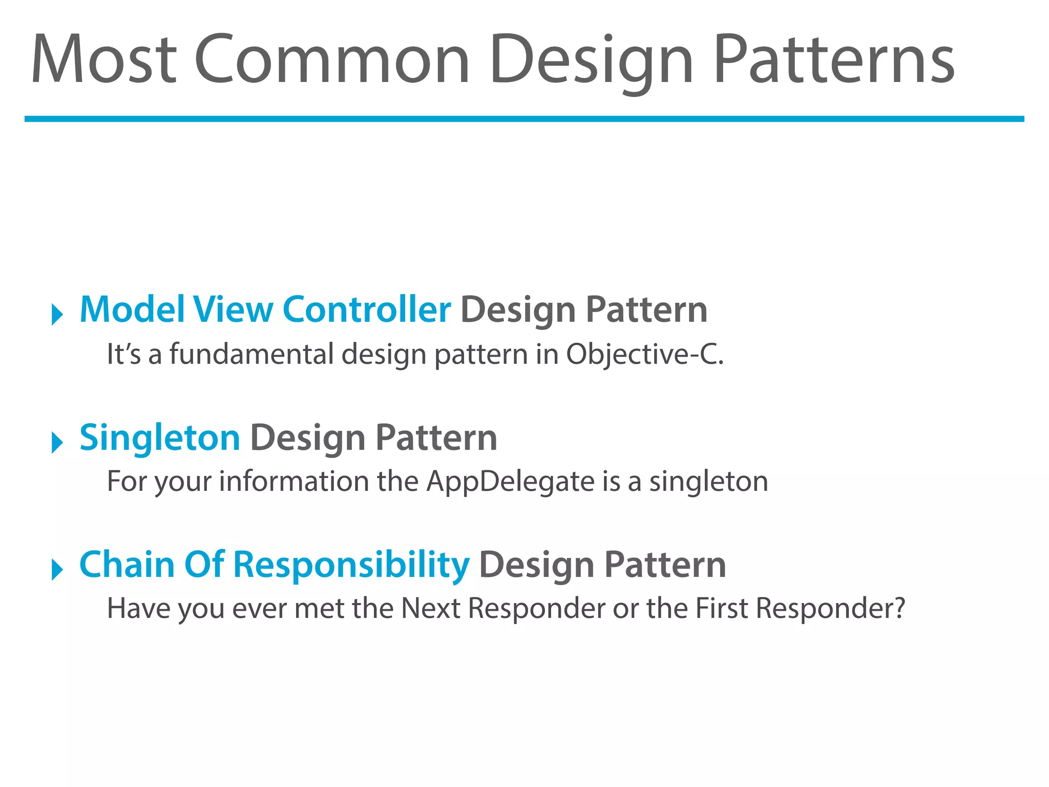 Most Common Design Patterns
‣ Model View Controller Design Pattern
It’s a fundamental design pattern in Objective-C.
‣ Singleton Design Pattern
For your information the AppDelegate is a singleton
‣ Chain Of Responsibility Design Pattern
Have you ever met the Next Responder or the First Responder?
 