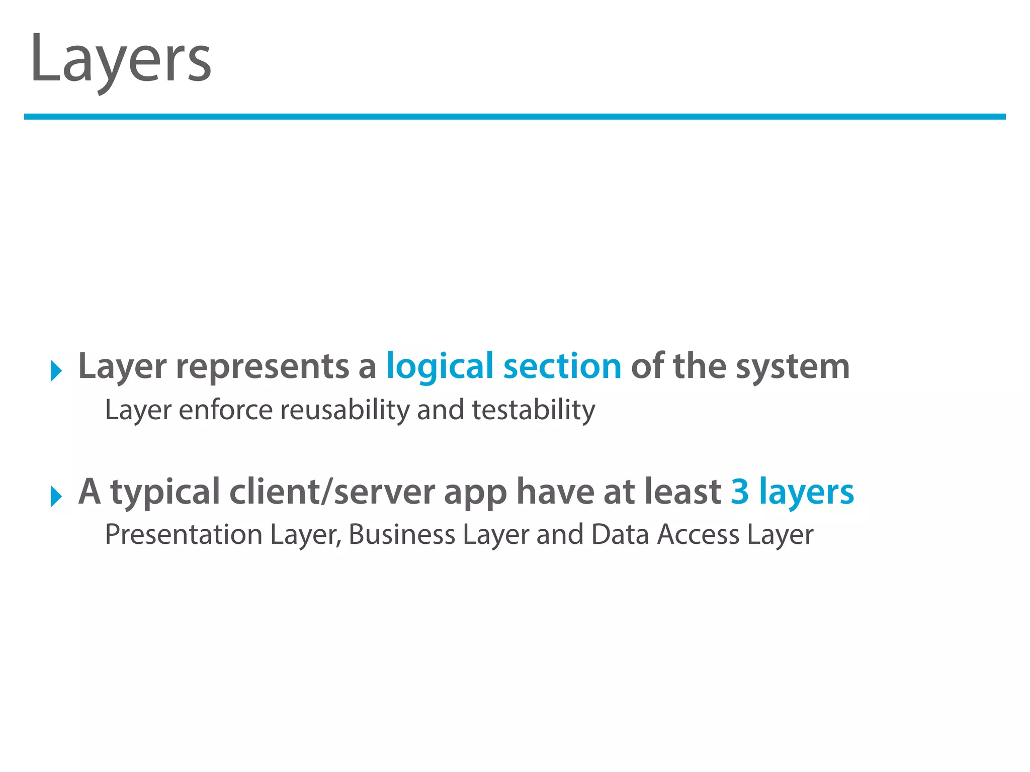 Layers
‣ Layer represents a logical section of the system
Layer enforce reusability and testability
‣ A typical client/server app have at least 3 layers
Presentation Layer, Business Layer and Data Access Layer
 