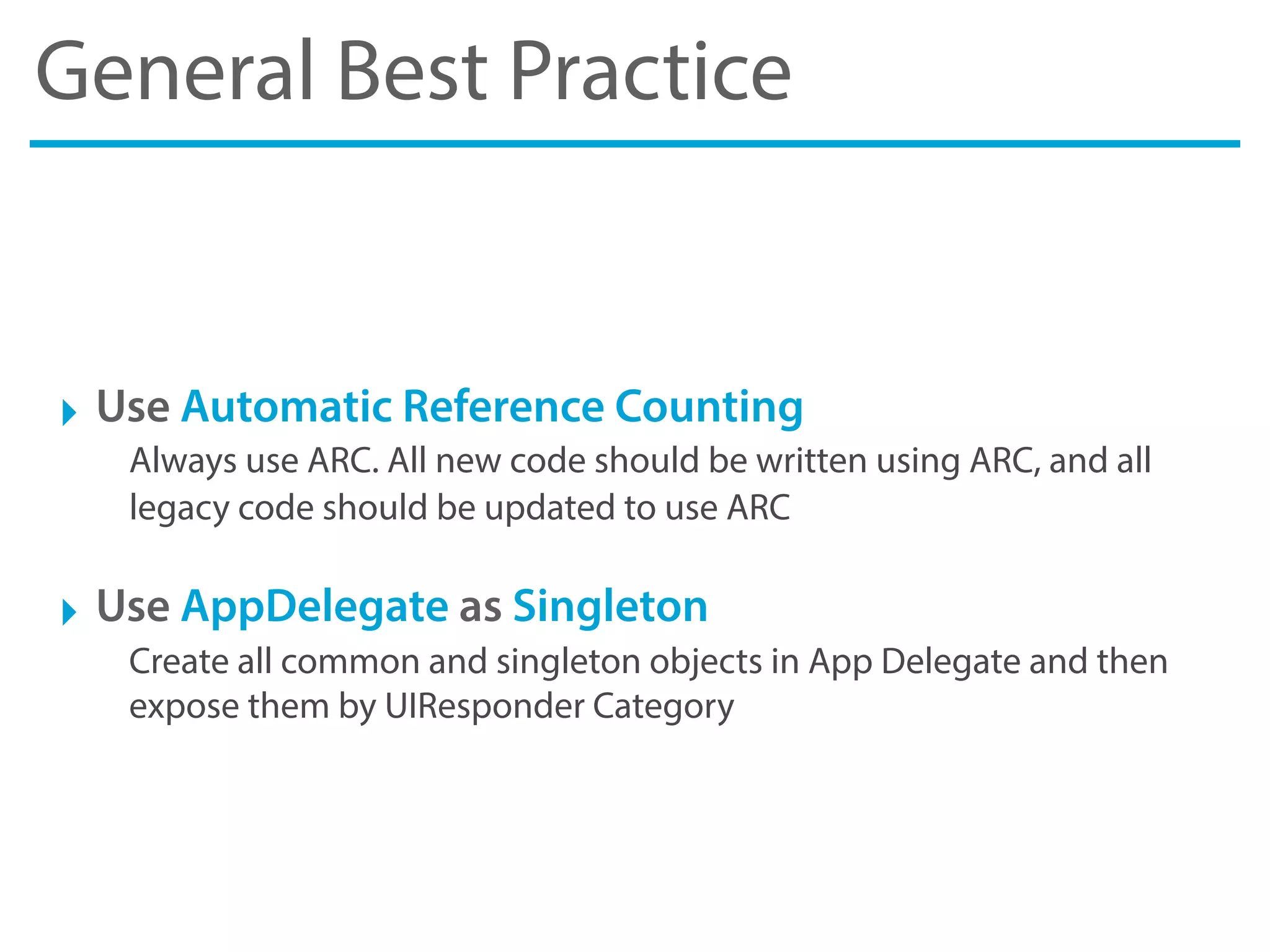 General Best Practice
‣ Use Automatic Reference Counting
Always use ARC. All new code should be written using ARC, and all
legacy code should be updated to use ARC
‣ Use AppDelegate as Singleton
Create all common and singleton objects in App Delegate and then
expose them by UIResponder Category
 