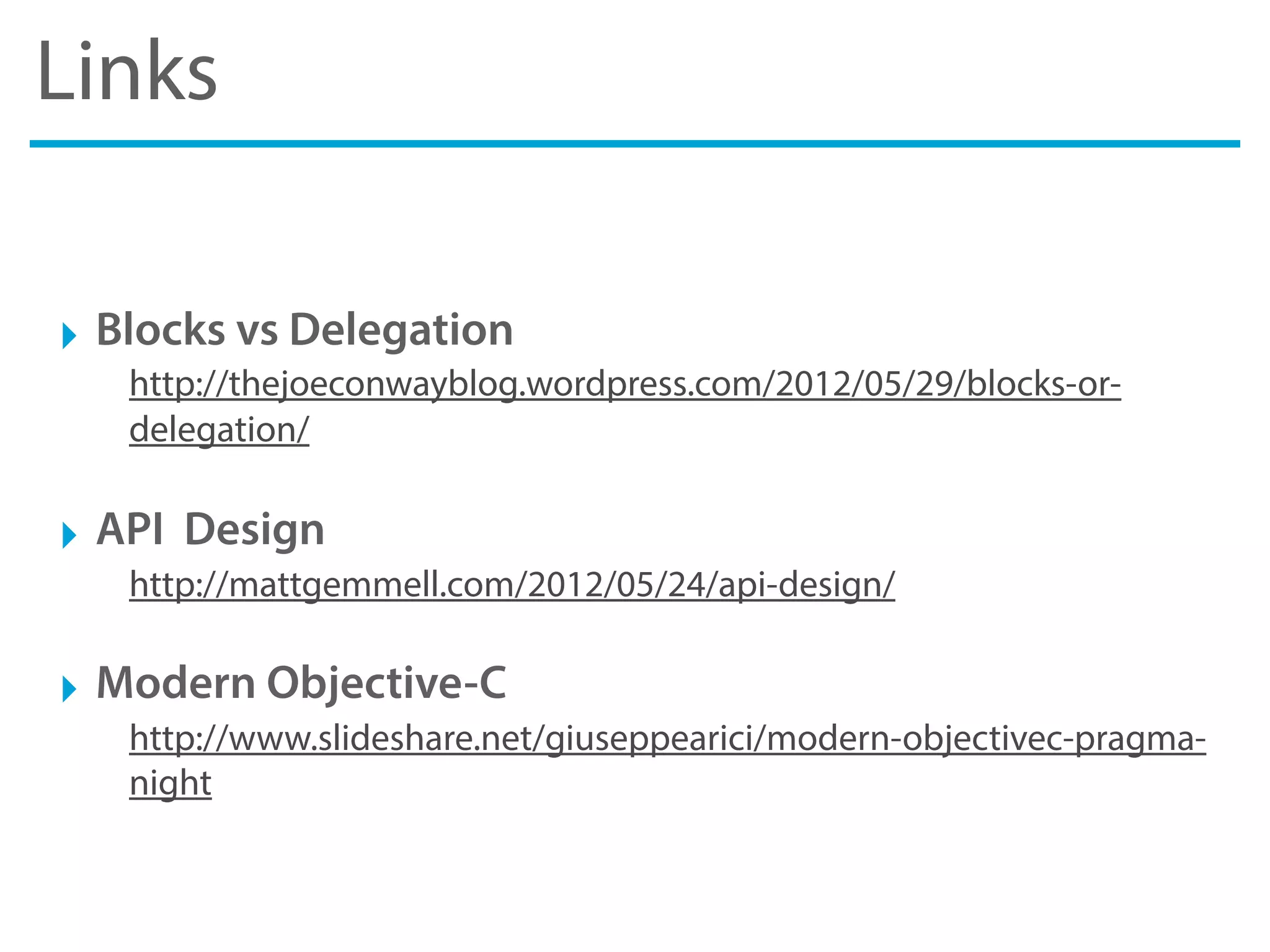 Links
‣ Blocks vs Delegation
http://thejoeconwayblog.wordpress.com/2012/05/29/blocks-or-
delegation/
‣ API Design
http://mattgemmell.com/2012/05/24/api-design/
‣ Modern Objective-C
http://www.slideshare.net/giuseppearici/modern-objectivec-pragma-
night
 