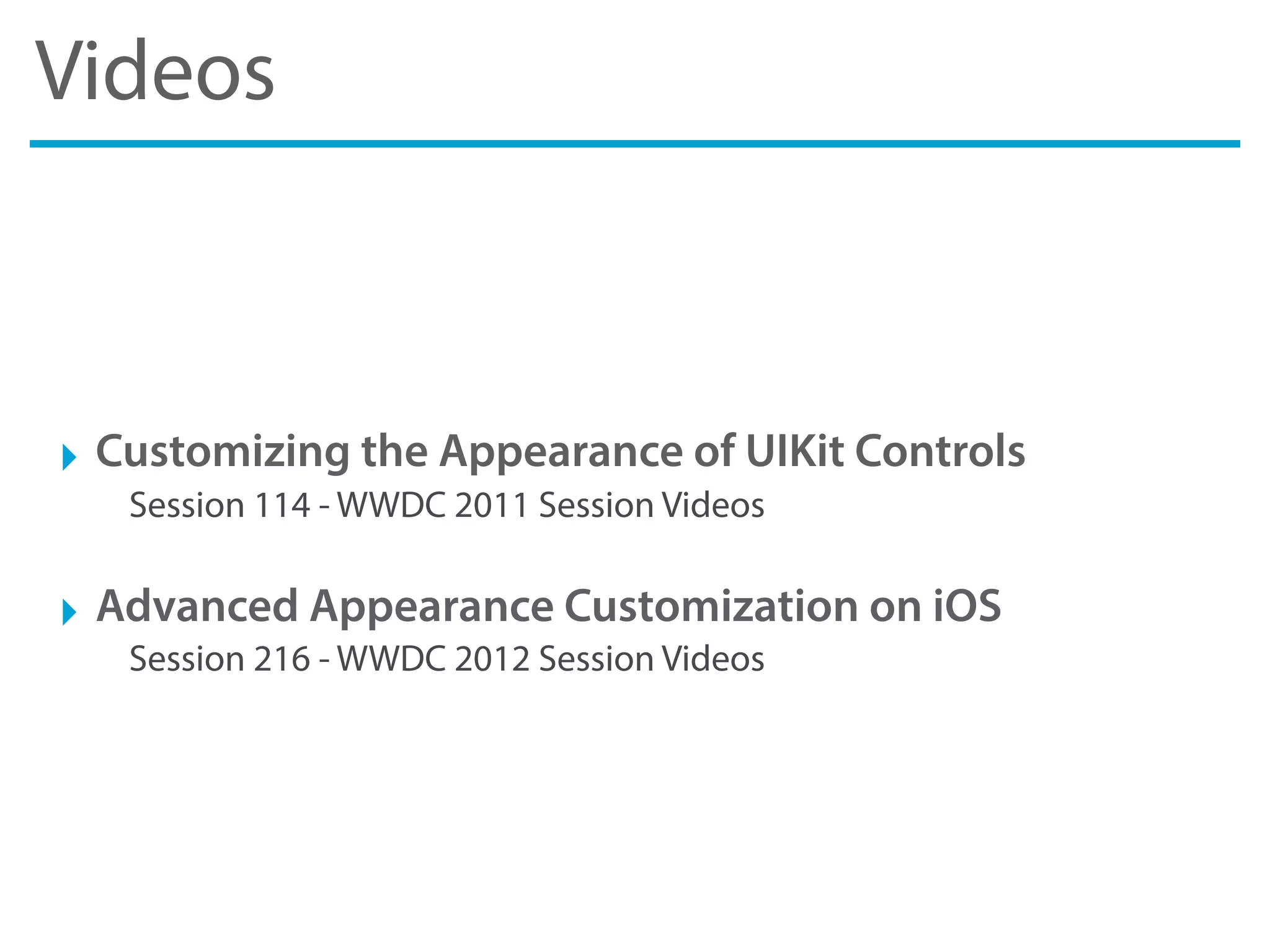 Videos
‣ Customizing the Appearance of UIKit Controls
Session 114 - WWDC 2011 Session Videos
‣ Advanced Appearance Customization on iOS
Session 216 - WWDC 2012 Session Videos
 