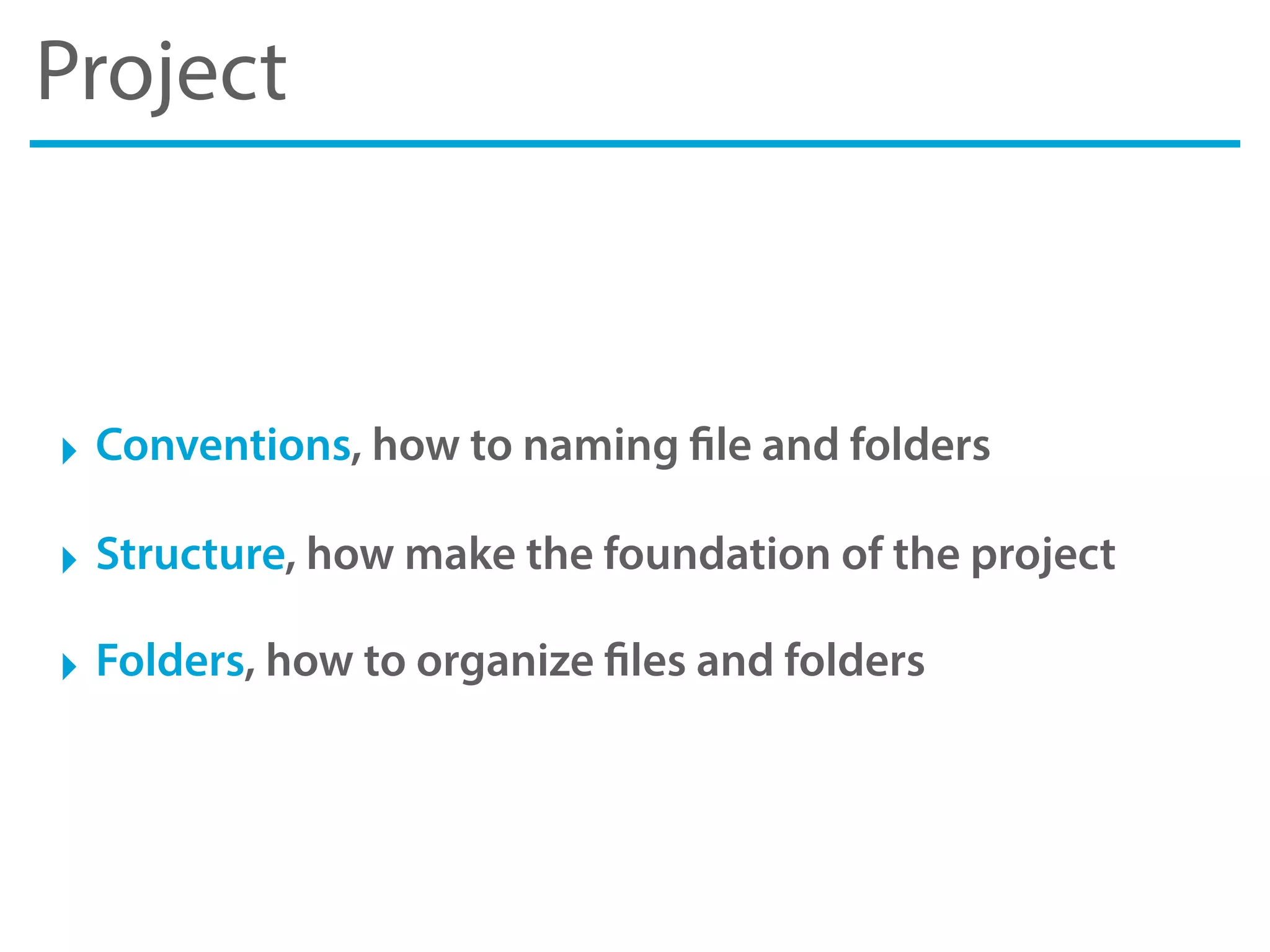 Project
‣ Conventions, how to naming file and folders
‣ Structure, how make the foundation of the project
‣ Folders, how to organize files and folders
 