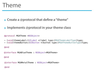 Theme
‣ Create a @protocol that define a“theme”
‣ Implements @protocol in your theme class
@protocol MGATheme <NSObject>
-...