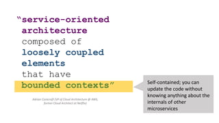 “service-oriented
architecture
composed of
loosely coupled
elements
that have
bounded contexts” Self-contained; you can
update the code without
knowing anything about the
internals of other
microservices
Adrian Cockcroft (VP of Cloud Architecture @ AWS,
former Cloud Architect at Netflix)
 