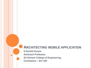 ARCHITECTING MOBILE APPLICATION
K Senthil Kumar
Assistant Professor,
Sri Eshwar College of Engineering,
Coimbatore – 641 202
 