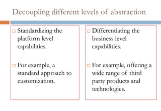 Decoupling different levels of abstraction

   Standardizing the         Differentiating the
    platform level             business level
    capabilities.              capabilities.

   For example, a            For example, offering a
    standard approach to       wide range of third
    customization.             party products and
                               technologies.
 