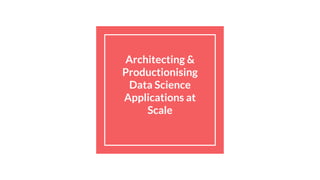 Architecting &
Productionising
Data Science
Applications at
Scale
 