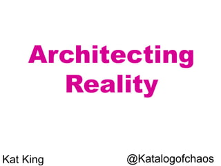Architecting
Reality
@KatalogofchaosKat King
 