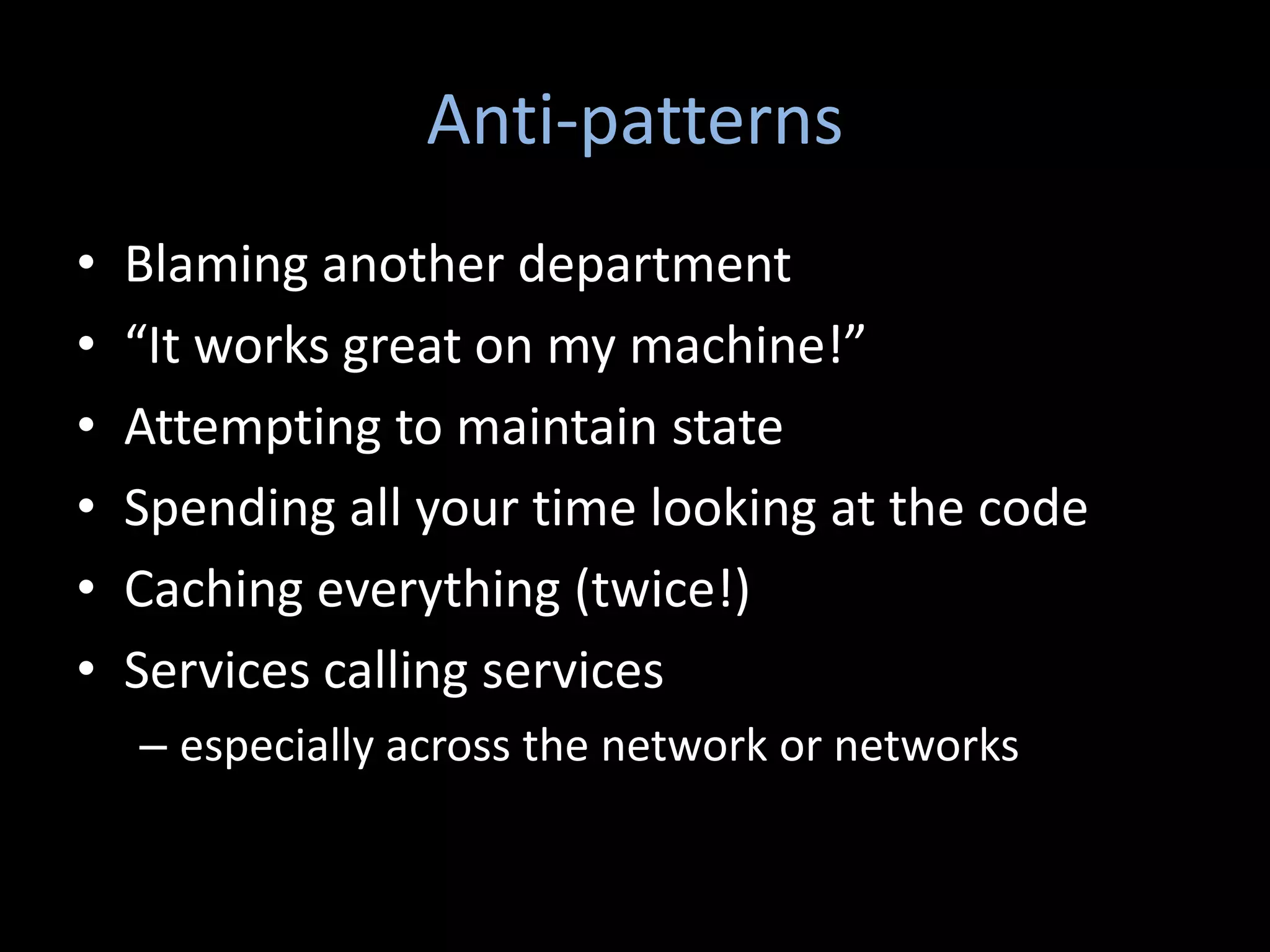 Anti-patterns
•   Blaming another department
•   “It works great on my machine!”
•   Attempting to maintain state
•   Spending all your time looking at the code
•   Caching everything (twice!)
•   Services calling services
    – especially across the network or networks
 