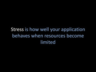 Stress is how well your application
behaves when resources become
              limited
 