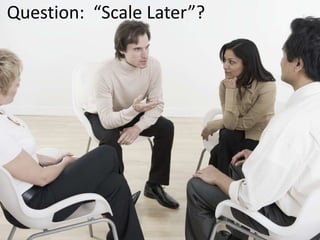 Question: “Scale Later”?
 